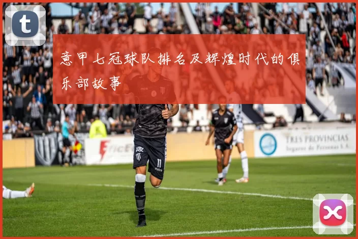 意甲七冠球队排名及辉煌时代的俱乐部故事