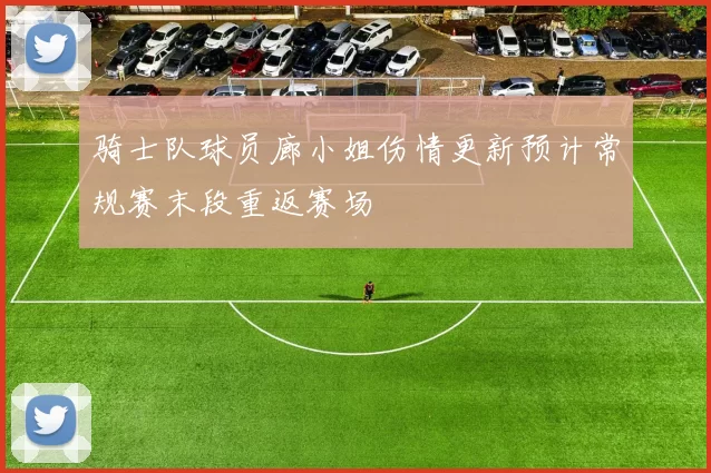 骑士队球员廊小姐伤情更新预计常规赛末段重返赛场