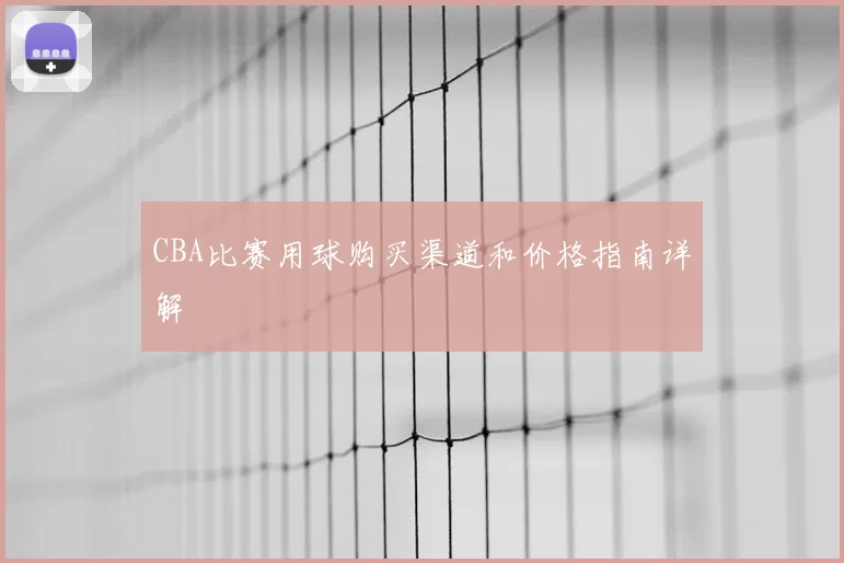 CBA比赛用球购买渠道和价格指南详解