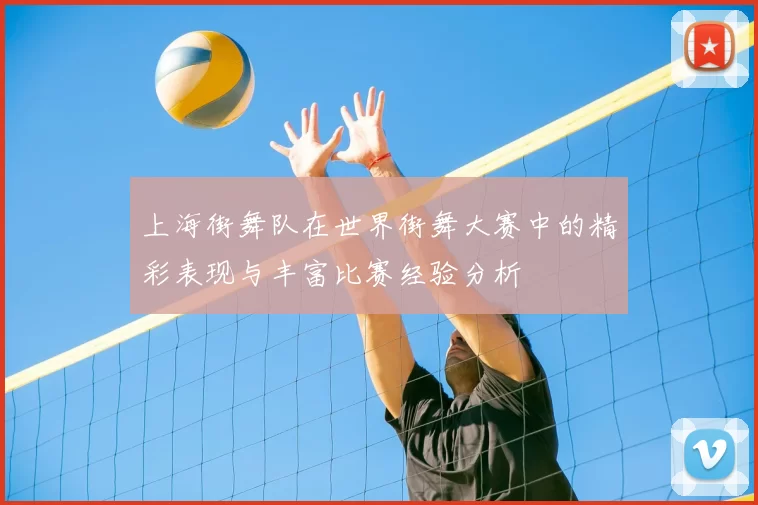 上海街舞队在世界街舞大赛中的精彩表现与丰富比赛经验分析