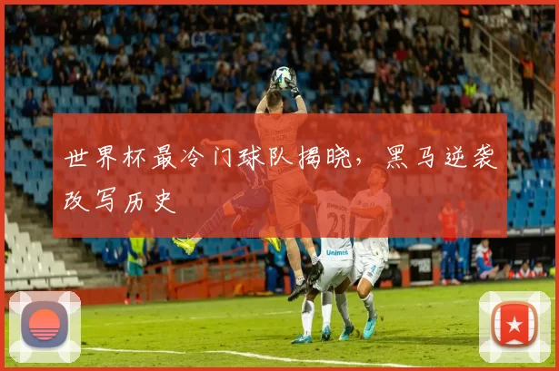 世界杯最冷门球队揭晓，黑马逆袭改写历史