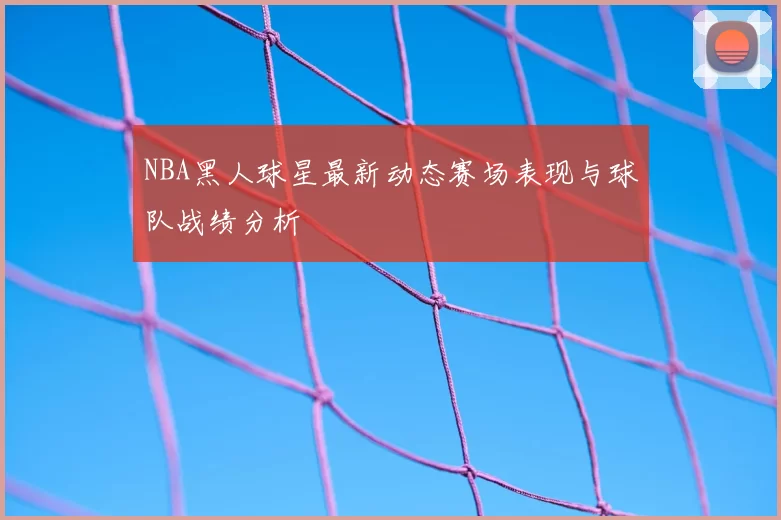 NBA黑人球星最新动态赛场表现与球队战绩分析