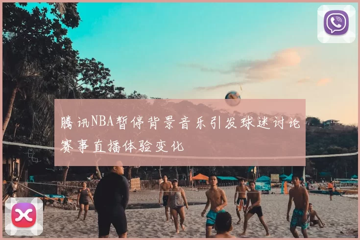 腾讯NBA暂停背景音乐引发球迷讨论赛事直播体验变化