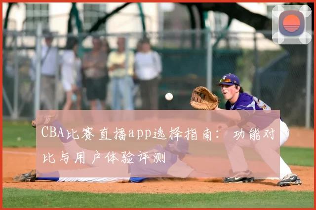 CBA比赛直播app选择指南：功能对比与用户体验评测