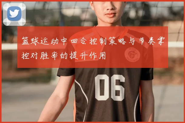 篮球运动中回合控制策略与节奏掌控对胜率的提升作用
