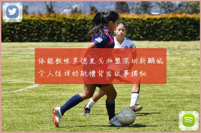 体能教练罗德里戈加盟深圳新鹏城令人惊讶的跳槽背后故事揭秘