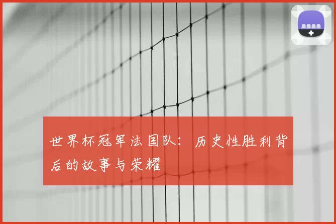 世界杯冠军法国队：历史性胜利背后的故事与荣耀