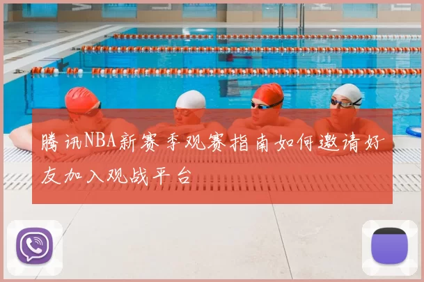 腾讯NBA新赛季观赛指南如何邀请好友加入观战平台