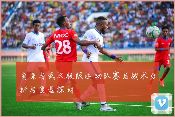 南京与武汉极限运动队赛后战术分析与复盘探讨