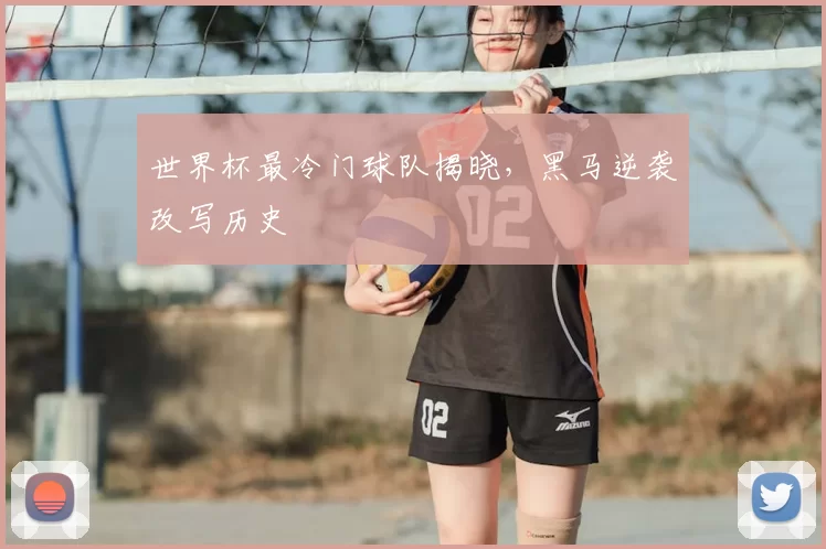 世界杯最冷门球队揭晓,黑马逆袭改写历史