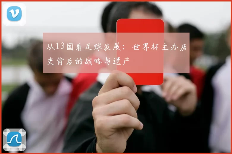 从13国看足球发展:世界杯主办历史背后的战略与遗产