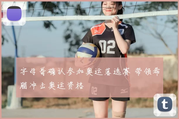 字母哥确认参加奥运落选赛 带领希腊冲击奥运资格