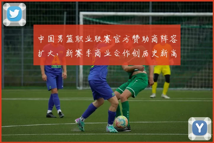 中国男篮职业联赛官方赞助商阵容扩大,新赛季商业合作创历史新高