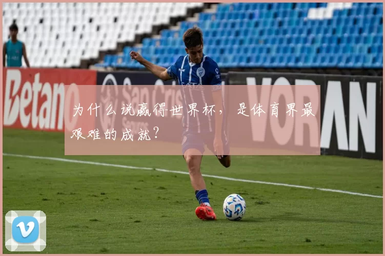 为什么说赢得世界杯，是体育界最艰难的成就？