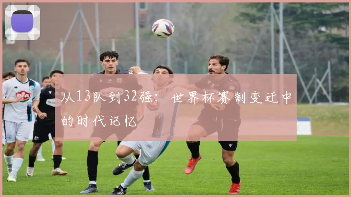 从13队到32强:世界杯赛制变迁中的时代记忆