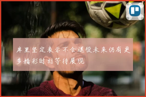 库里坚定表示不会退役未来仍有更多精彩时刻等待展现
